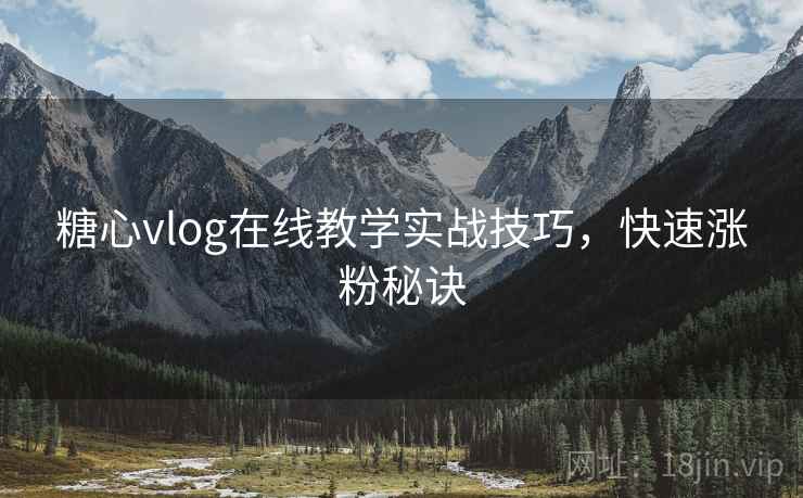 糖心vlog在线教学实战技巧，快速涨粉秘诀