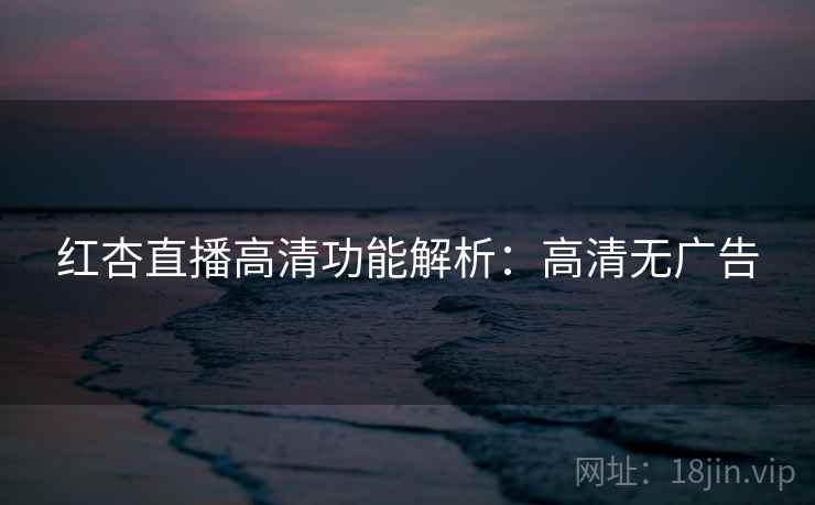 红杏直播高清功能解析：高清无广告