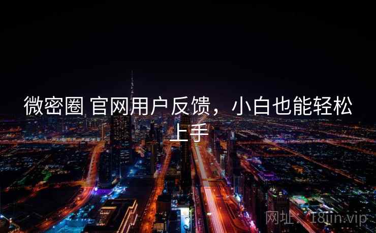 微密圈 官网用户反馈，小白也能轻松上手