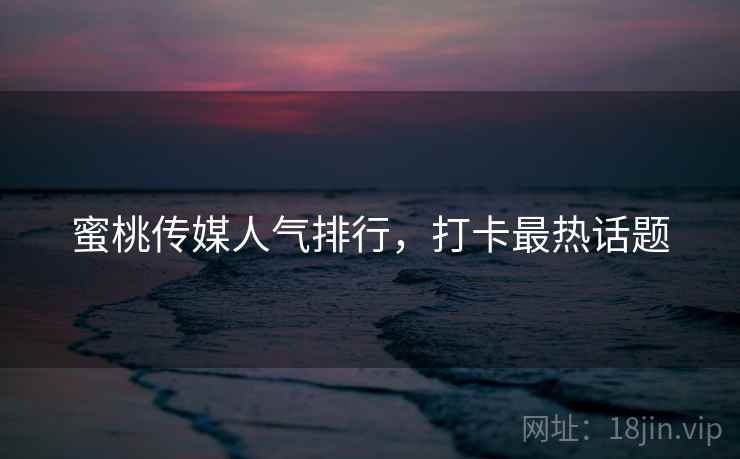 蜜桃传媒人气排行，打卡最热话题