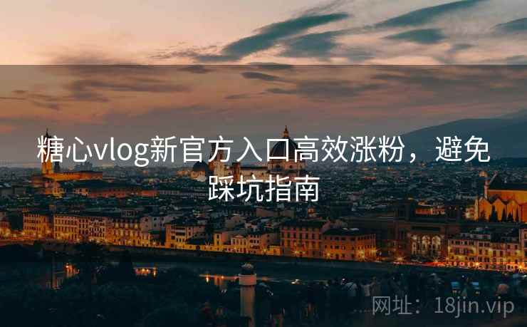 糖心vlog新官方入口高效涨粉，避免踩坑指南