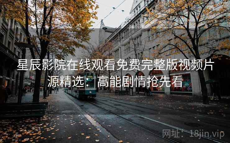星辰影院在线观看免费完整版视频片源精选：高能剧情抢先看