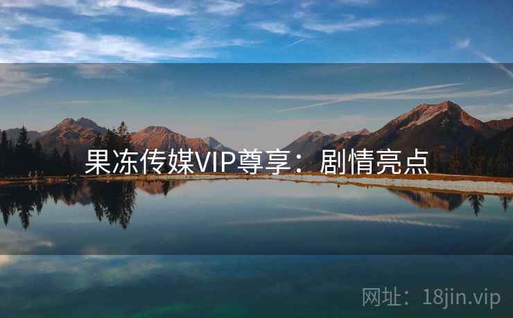 果冻传媒VIP尊享：剧情亮点