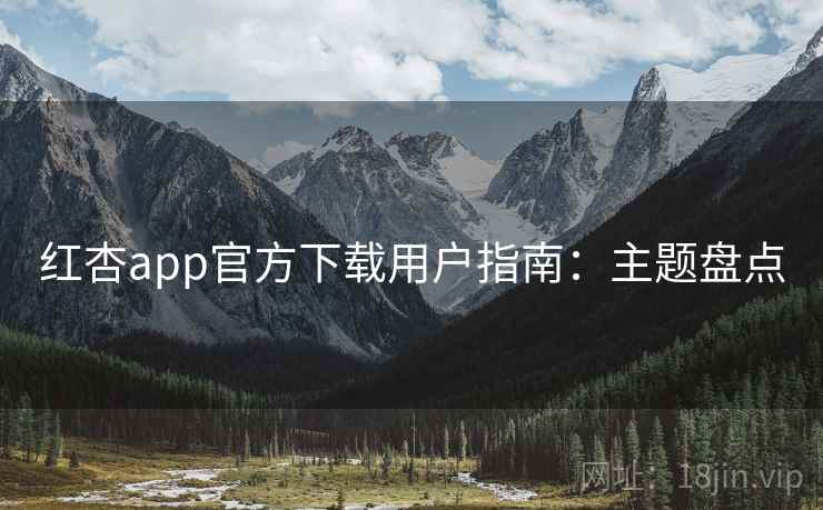 红杏app官方下载用户指南：主题盘点