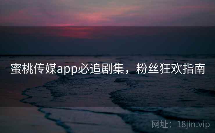 蜜桃传媒app必追剧集，粉丝狂欢指南