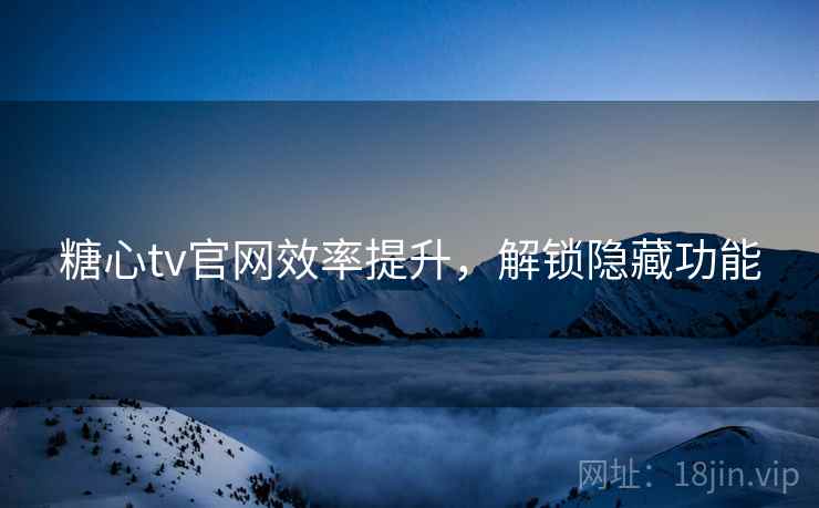 糖心tv官网效率提升，解锁隐藏功能