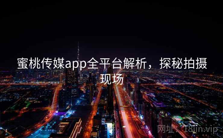 蜜桃传媒app全平台解析，探秘拍摄现场