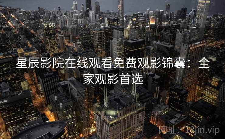 星辰影院在线观看免费观影锦囊:全家观影首选 星辰影院在线观看免费观影锦囊:全家观影首选