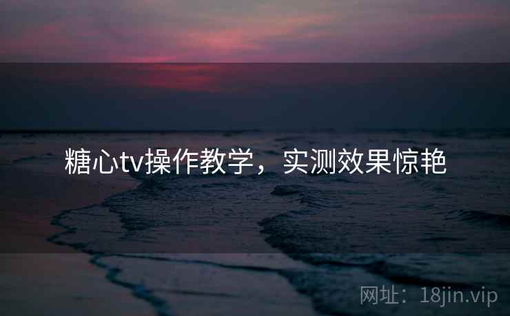糖心tv操作教学，实测效果惊艳