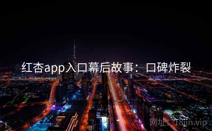 红杏app入口幕后故事：口碑炸裂