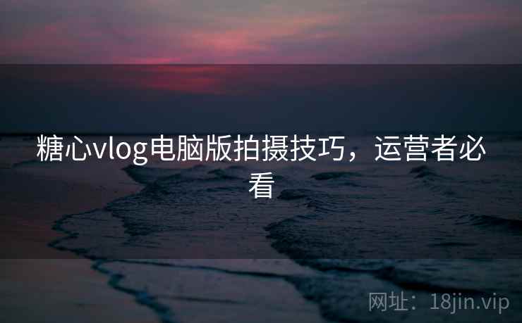 糖心vlog电脑版拍摄技巧，运营者必看