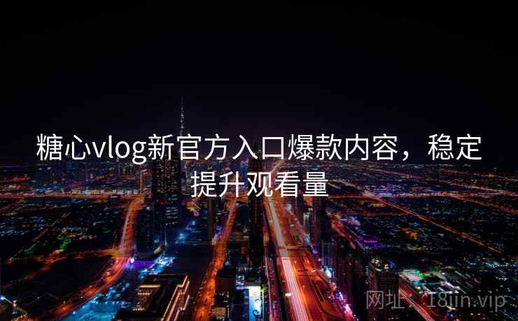 糖心vlog新官方入口爆款内容，稳定提升观看量