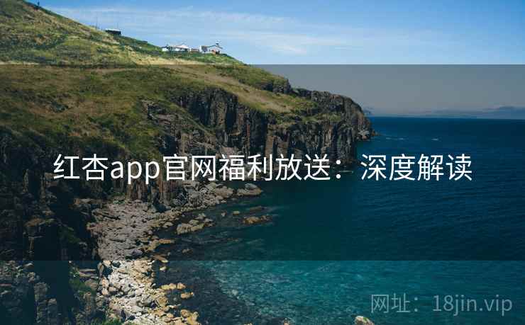 红杏app官网福利放送:深度解读 红杏app官网福利放送:深度解读