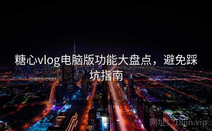 糖心vlog电脑版功能大盘点，避免踩坑指南