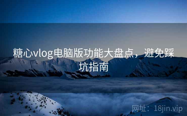 糖心vlog电脑版功能大盘点，避免踩坑指南