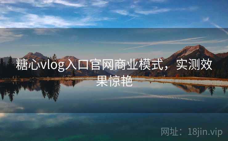 糖心vlog入口官网商业模式,实测效果惊艳 糖心vlog入口官网商业模式,实测效果惊艳