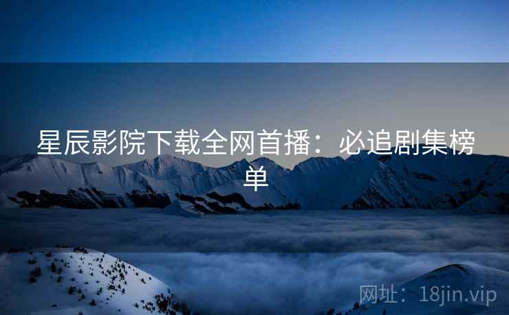 星辰影院下载全网首播：必追剧集榜单