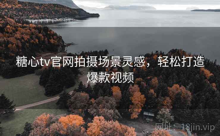 糖心tv官网拍摄场景灵感,轻松打造爆款视频 糖心tv官网拍摄场景灵感,轻松打造爆款视频