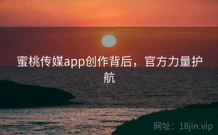 蜜桃传媒app创作背后,官方力量护航 蜜桃传媒app创作背后,官方力量护航