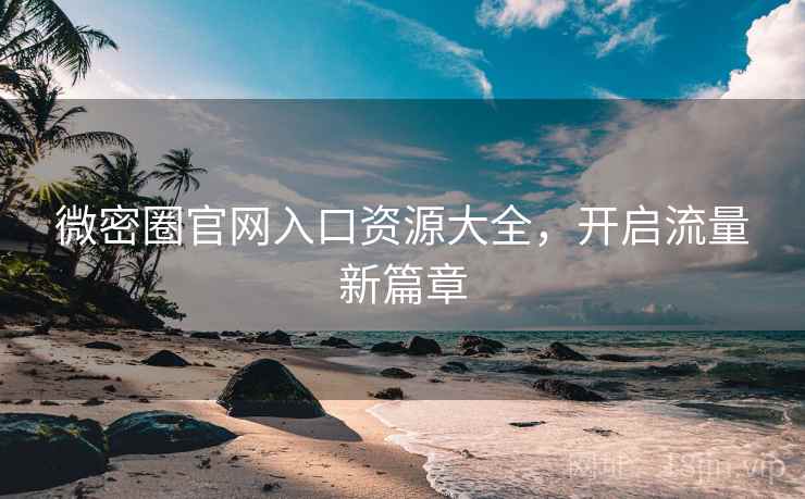 微密圈官网入口资源大全，开启流量新篇章