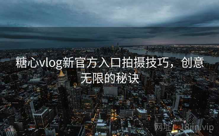 糖心vlog新官方入口拍摄技巧，创意无限的秘诀