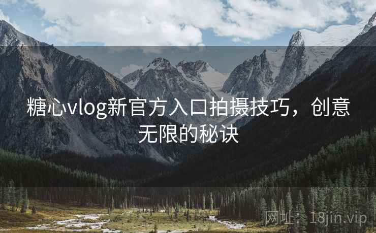 糖心vlog新官方入口拍摄技巧，创意无限的秘诀