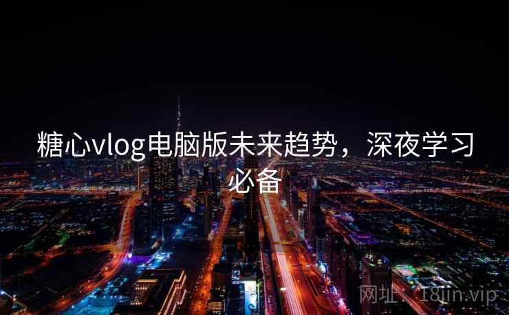 糖心vlog电脑版未来趋势，深夜学习必备