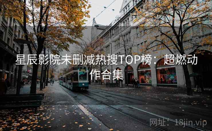 星辰影院未删减热搜TOP榜：超燃动作合集