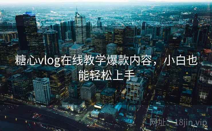 糖心vlog在线教学爆款内容，小白也能轻松上手