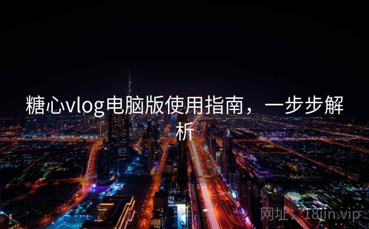 糖心vlog电脑版使用指南，一步步解析