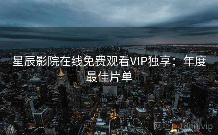 星辰影院在线免费观看VIP独享：年度最佳片单
